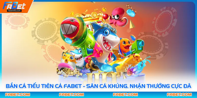 Bắn Cá Tiểu Tiên Cá FABET - Săn Cá Khủng, Nhận Thưởng Cực Đã