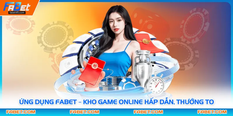 Ứng Dụng FABET – Kho Game Online Hấp Dẫn, Thưởng To